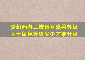 梦幻西游三维版召唤兽等级大于角色等级多少才能升级