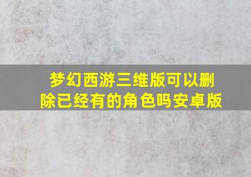 梦幻西游三维版可以删除已经有的角色吗安卓版