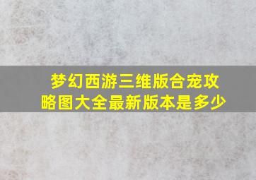 梦幻西游三维版合宠攻略图大全最新版本是多少