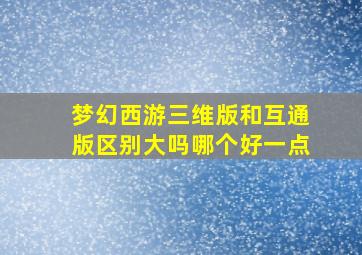 梦幻西游三维版和互通版区别大吗哪个好一点