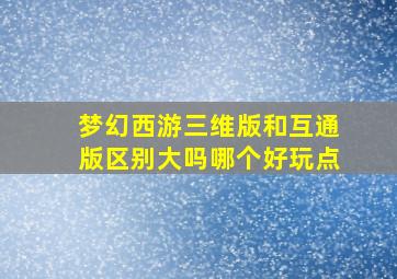 梦幻西游三维版和互通版区别大吗哪个好玩点