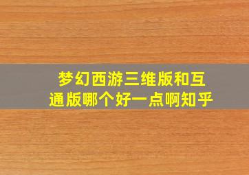 梦幻西游三维版和互通版哪个好一点啊知乎