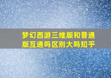 梦幻西游三维版和普通版互通吗区别大吗知乎