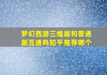 梦幻西游三维版和普通版互通吗知乎推荐哪个