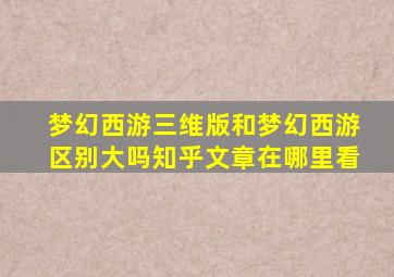 梦幻西游三维版和梦幻西游区别大吗知乎文章在哪里看