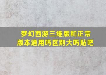 梦幻西游三维版和正常版本通用吗区别大吗贴吧