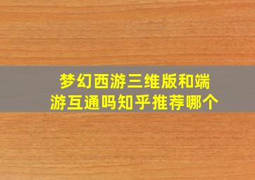 梦幻西游三维版和端游互通吗知乎推荐哪个