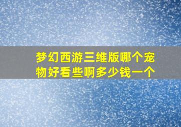 梦幻西游三维版哪个宠物好看些啊多少钱一个