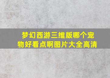 梦幻西游三维版哪个宠物好看点啊图片大全高清