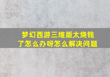 梦幻西游三维版太烧钱了怎么办呀怎么解决问题