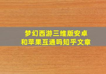 梦幻西游三维版安卓和苹果互通吗知乎文章