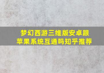 梦幻西游三维版安卓跟苹果系统互通吗知乎推荐