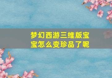 梦幻西游三维版宝宝怎么变珍品了呢