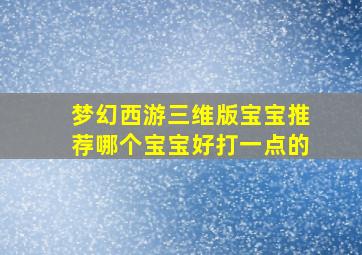 梦幻西游三维版宝宝推荐哪个宝宝好打一点的