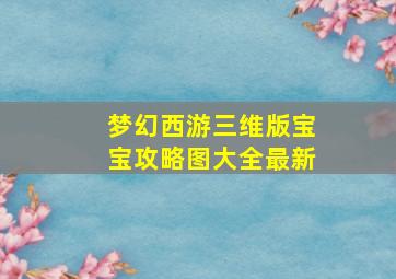 梦幻西游三维版宝宝攻略图大全最新