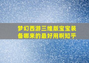 梦幻西游三维版宝宝装备哪来的最好用啊知乎