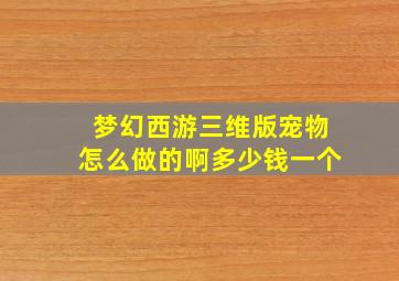 梦幻西游三维版宠物怎么做的啊多少钱一个