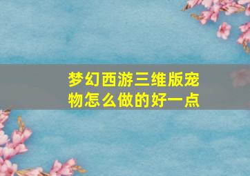 梦幻西游三维版宠物怎么做的好一点