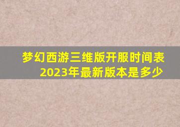 梦幻西游三维版开服时间表2023年最新版本是多少