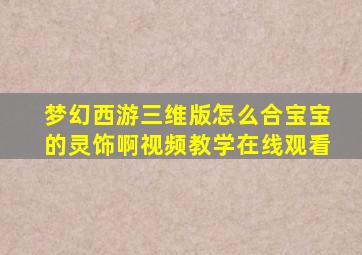 梦幻西游三维版怎么合宝宝的灵饰啊视频教学在线观看