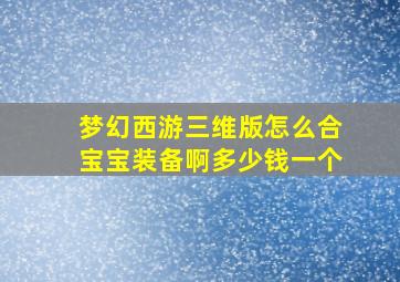 梦幻西游三维版怎么合宝宝装备啊多少钱一个