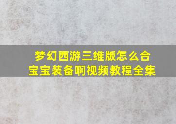 梦幻西游三维版怎么合宝宝装备啊视频教程全集