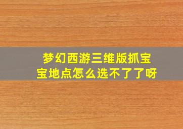 梦幻西游三维版抓宝宝地点怎么选不了了呀