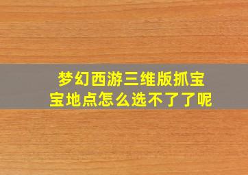 梦幻西游三维版抓宝宝地点怎么选不了了呢