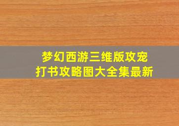 梦幻西游三维版攻宠打书攻略图大全集最新