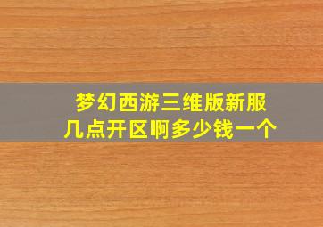 梦幻西游三维版新服几点开区啊多少钱一个