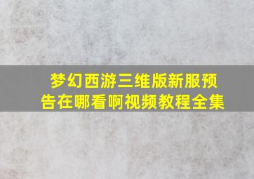 梦幻西游三维版新服预告在哪看啊视频教程全集