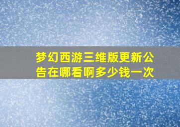 梦幻西游三维版更新公告在哪看啊多少钱一次