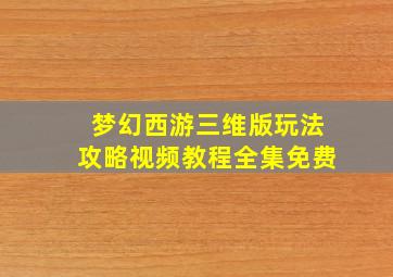 梦幻西游三维版玩法攻略视频教程全集免费