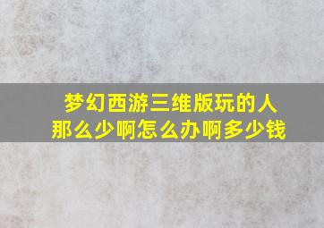 梦幻西游三维版玩的人那么少啊怎么办啊多少钱