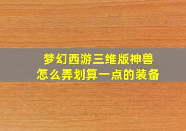 梦幻西游三维版神兽怎么弄划算一点的装备