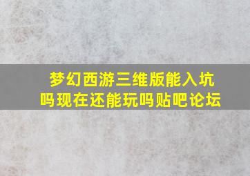 梦幻西游三维版能入坑吗现在还能玩吗贴吧论坛