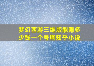 梦幻西游三维版能赚多少钱一个号啊知乎小说