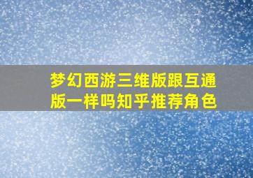 梦幻西游三维版跟互通版一样吗知乎推荐角色