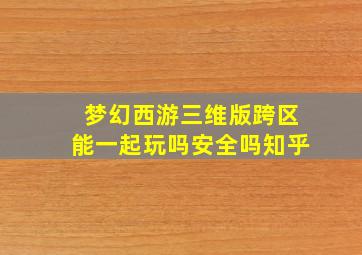 梦幻西游三维版跨区能一起玩吗安全吗知乎