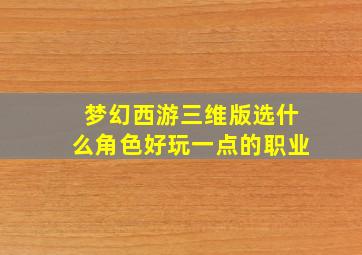 梦幻西游三维版选什么角色好玩一点的职业