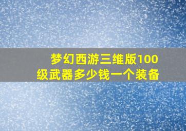 梦幻西游三维版100级武器多少钱一个装备