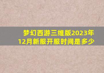 梦幻西游三维版2023年12月新服开服时间是多少