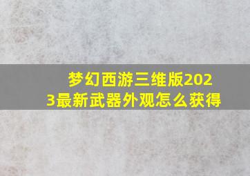 梦幻西游三维版2023最新武器外观怎么获得