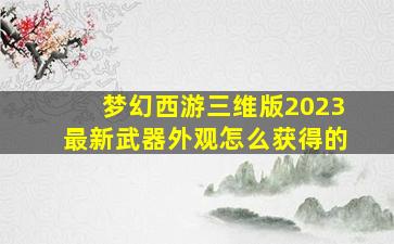 梦幻西游三维版2023最新武器外观怎么获得的