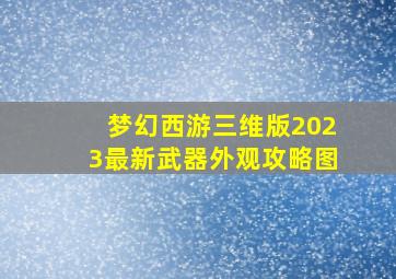 梦幻西游三维版2023最新武器外观攻略图