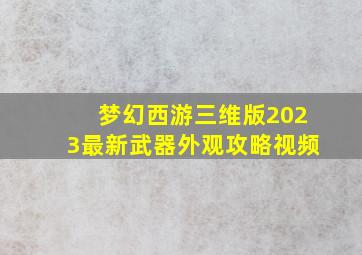 梦幻西游三维版2023最新武器外观攻略视频