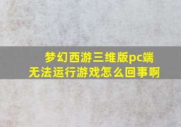 梦幻西游三维版pc端无法运行游戏怎么回事啊