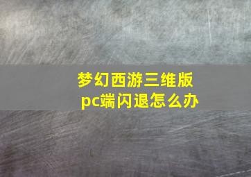 梦幻西游三维版pc端闪退怎么办