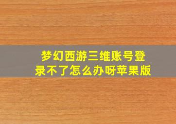 梦幻西游三维账号登录不了怎么办呀苹果版