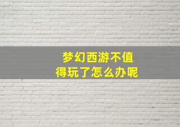 梦幻西游不值得玩了怎么办呢